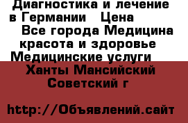 Диагностика и лечение в Германии › Цена ­ 59 000 - Все города Медицина, красота и здоровье » Медицинские услуги   . Ханты-Мансийский,Советский г.
